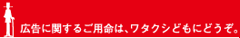 広告に関するご用命は、ワタクシどもにどうぞ。