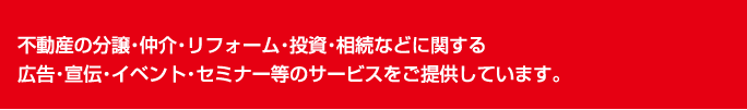 不動産の分譲・仲介・リフォーム・投資・相続などに関する広告・宣伝・イベント・セミナー等のサービスをご提供しています。